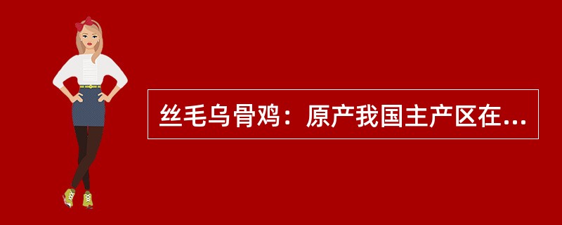 丝毛乌骨鸡：原产我国主产区在江西泰和县，其形态鸡冠呈桑椹或草莓形，色紫黑或黑红；