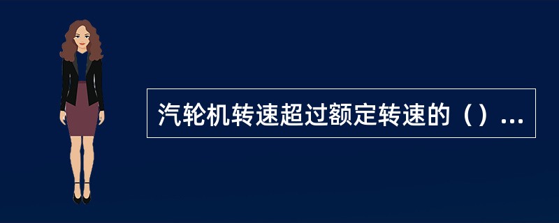 汽轮机转速超过额定转速的（）%时应立即打闸停机。