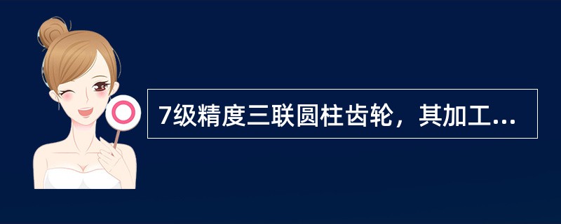 7级精度三联圆柱齿轮，其加工方法为：（）。