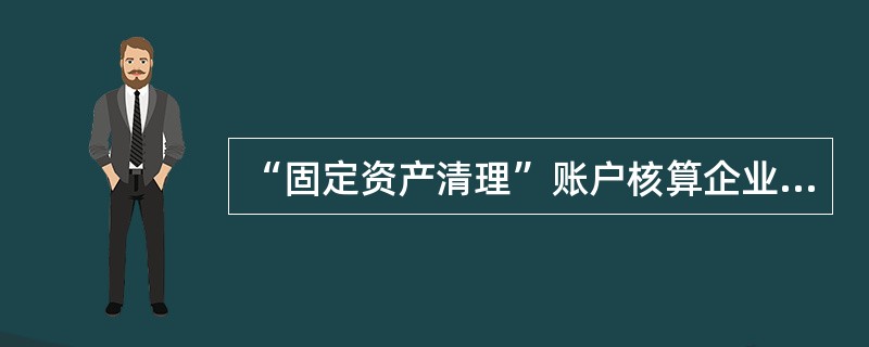 “固定资产清理”账户核算企业因投资、出售、报废、毁损等原因转入清理的固定资产价值