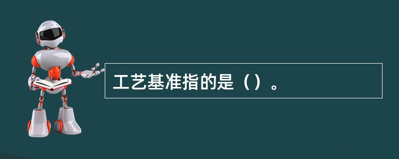 工艺基准指的是（）。