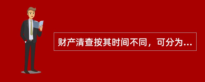 财产清查按其时间不同，可分为定期清查和局部清查。