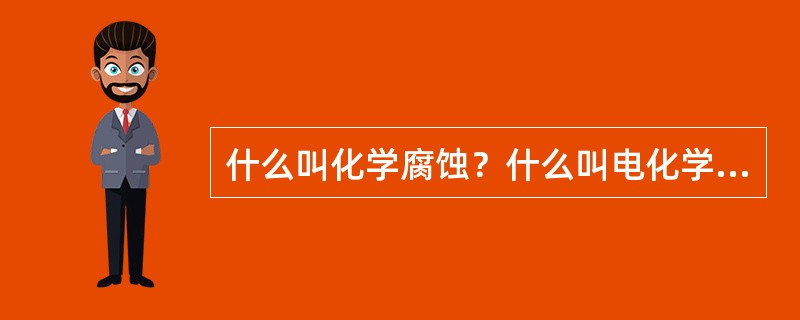 什么叫化学腐蚀？什么叫电化学腐蚀？其主要区别是什么？