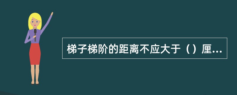 梯子梯阶的距离不应大于（）厘米。