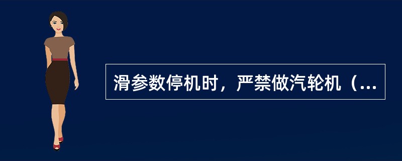 滑参数停机时，严禁做汽轮机（）。