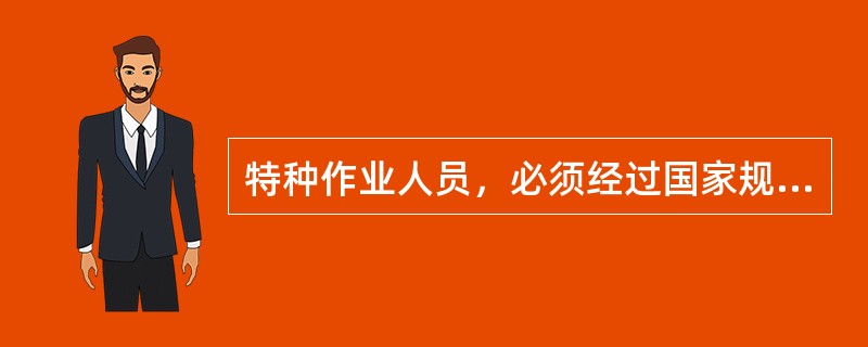 特种作业人员，必须经过国家规定的专业培训，持证上岗。