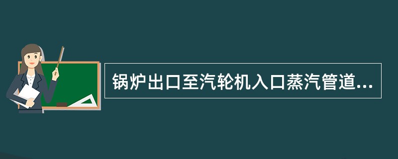 锅炉出口至汽轮机入口蒸汽管道的降温是由什么引起的？