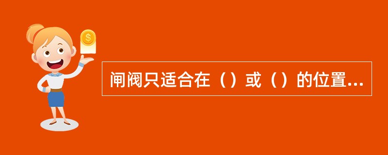 闸阀只适合在（）或（）的位置作截断流体的作用。