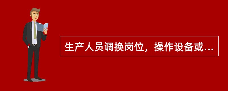 生产人员调换岗位，操作设备或技术条件发生变化时，可根据工作安排情况不必进行新岗位
