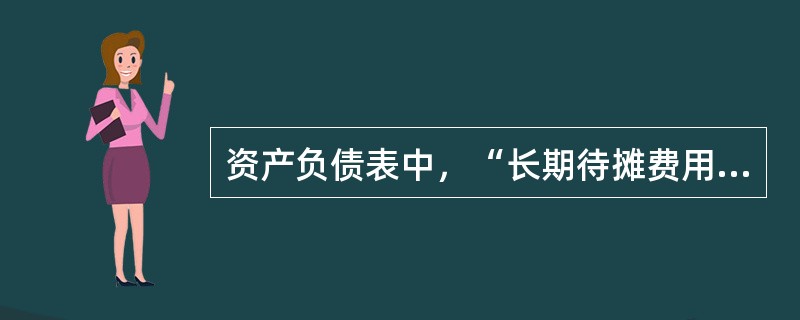 资产负债表中，“长期待摊费用”项目应根据该项目的期末余额填列。