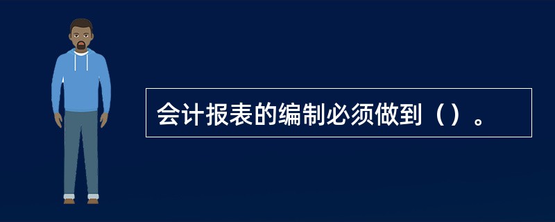 会计报表的编制必须做到（）。