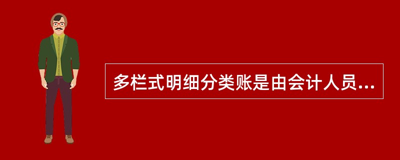 多栏式明细分类账是由会计人员根据审核无误的记账凭证或原始凭证，按经济业务发生的时