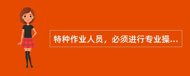 特种作业人员，必须进行专业操作技术培训和安全规程的学习，经有政府关部门考试合格并