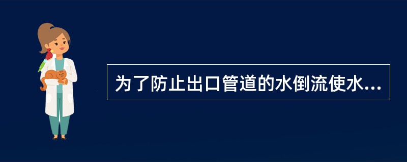 为了防止出口管道的水倒流使水泵倒转，在水泵的出口管上应装设（）。