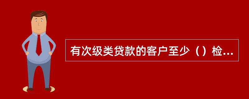 有次级类贷款的客户至少（）检查一次。