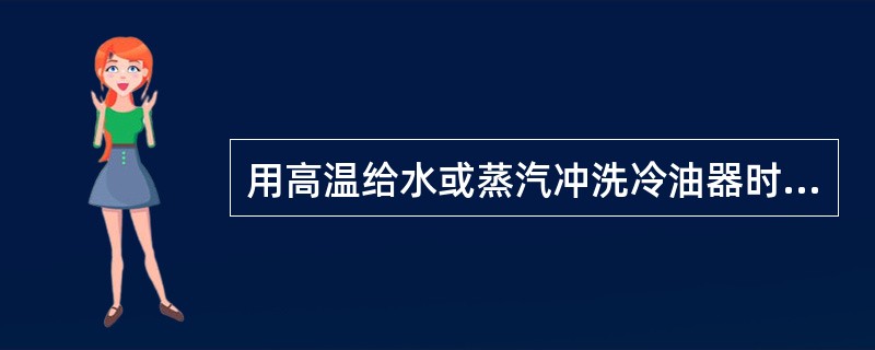 用高温给水或蒸汽冲洗冷油器时，应戴手套、面罩、围裙并穿长靴，裤脚套在靴外。