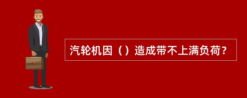 汽轮机因（）造成带不上满负荷？