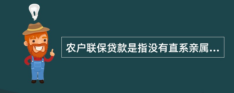 农户联保贷款是指没有直系亲属关系的农户在自愿基础上组成联保小组，信用社对联保小组