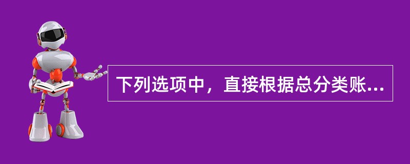 下列选项中,直接根据总分类账户余额填列资产负债表项目的是()。 下列选项中,直接根据总分类账户余额填列资产负债表项目的是()。