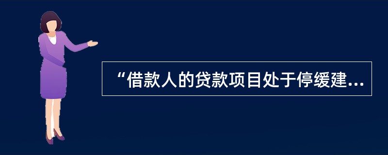 “借款人的贷款项目处于停缓建状态”是（）贷款的特征之一。