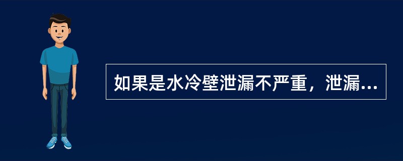 如果是水冷壁泄漏不严重，泄漏部位又不是角部，可以短时运行并申请停炉处理。