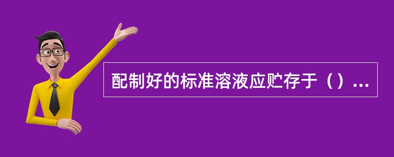 配制好的标准溶液应贮存于（），瓶上应贴有（）、（）、（）、（）、（）、（）的标签