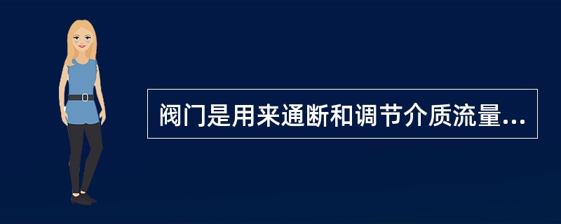 阀门是用来通断和调节介质流量的。