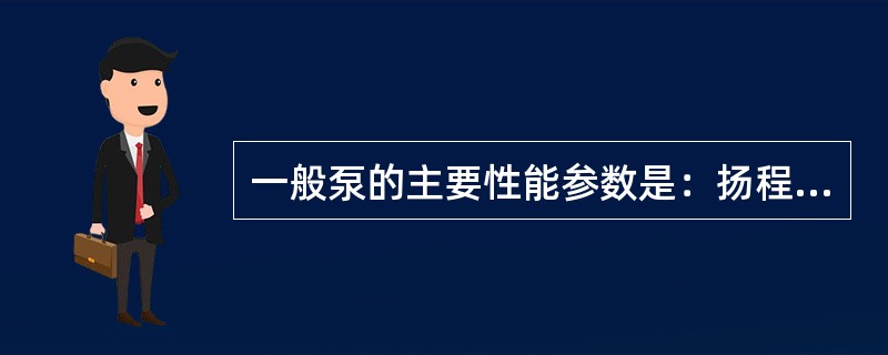 一般泵的主要性能参数是：扬程、流量和功率。