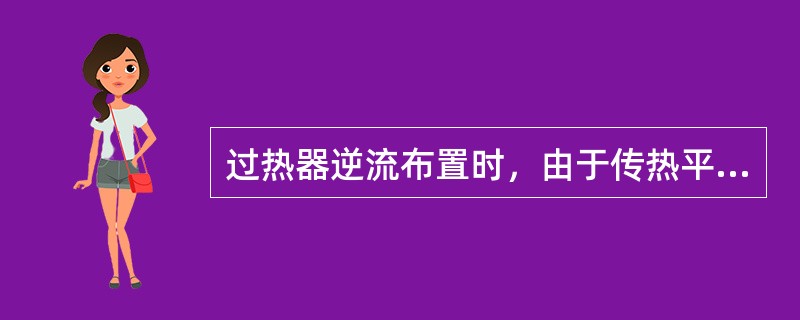 过热器逆流布置时，由于传热平均温差大，传热效果好，因而可以增加受热面。