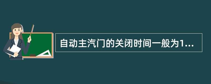 自动主汽门的关闭时间一般为1秒钟左右。