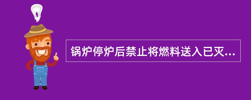 锅炉停炉后禁止将燃料送入已灭火的锅炉。