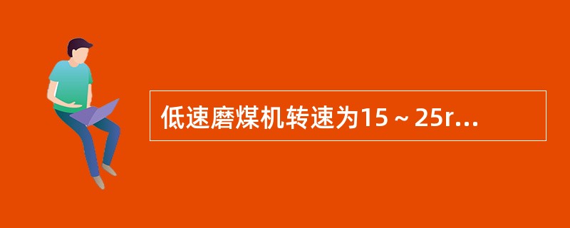 低速磨煤机转速为15～25r/min,中速磨煤机转速为60～360r/min，高