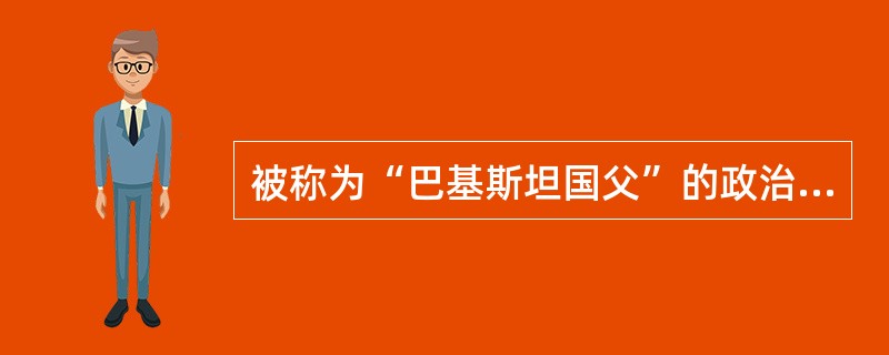 被称为“巴基斯坦国父”的政治活动家是（）。