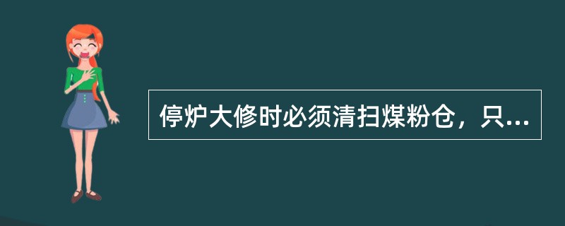 停炉大修时必须清扫煤粉仓，只有在停炉时间不超过三天，才允许煤粉仓内存有剩余煤粉。