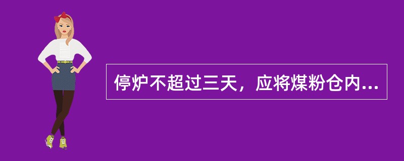 停炉不超过三天，应将煤粉仓内煤粉烧尽。