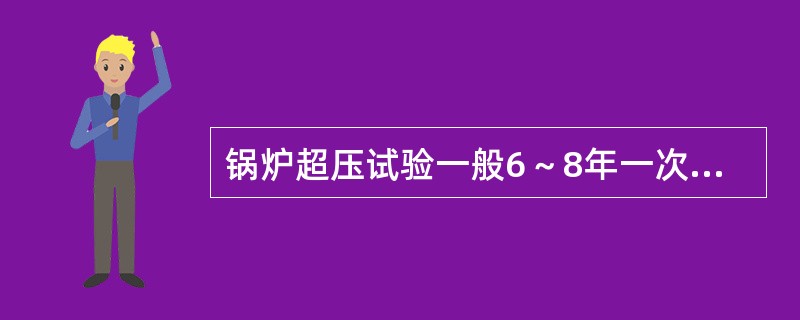 锅炉超压试验一般6～8年一次，或二次大修。