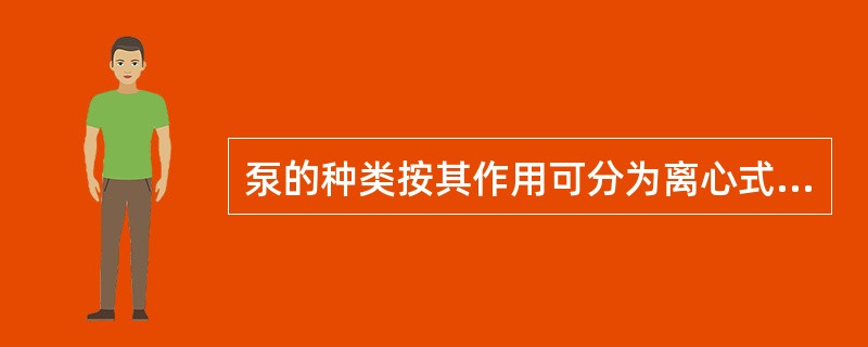 泵的种类按其作用可分为离心式、轴流式和混流式三种。