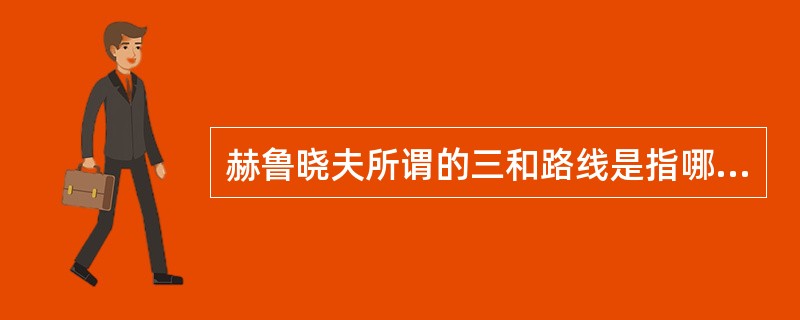 赫鲁晓夫所谓的三和路线是指哪三和？