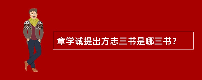 章学诚提出方志三书是哪三书？