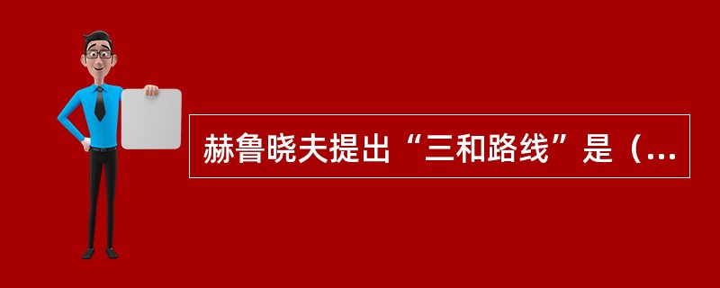 赫鲁晓夫提出“三和路线”是（）。