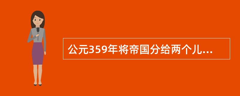 公元359年将帝国分给两个儿子，使帝国正式分裂为东、西两部的西罗马皇帝是（）