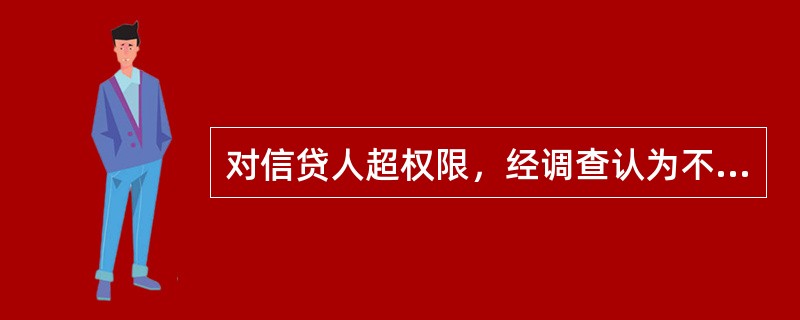 对信贷人超权限，经调查认为不符合贷款条件，不同意发放，而上级审批人要求发放所实际