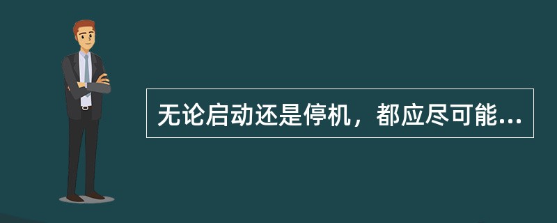 无论启动还是停机，都应尽可能减少在空负荷运行时间。