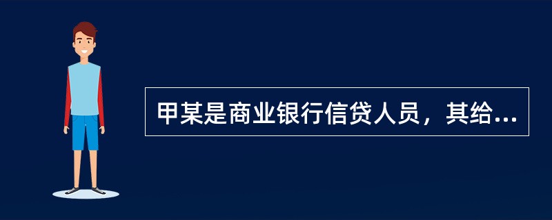 甲某是商业银行信贷人员，其给某服装厂进行贷款业务中严格审查服装厂的偿还能力，且数