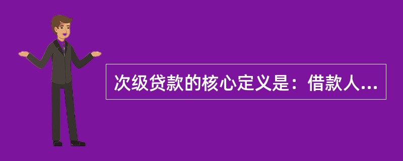 次级贷款的核心定义是：借款人的还款能力出现明显问题，完全依靠正常经营收入无法足额