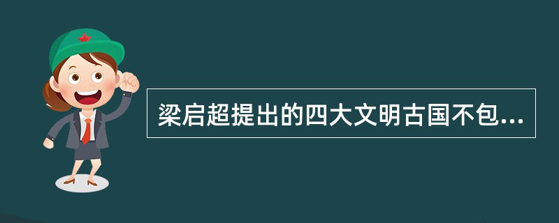 梁启超提出的四大文明古国不包括（）。