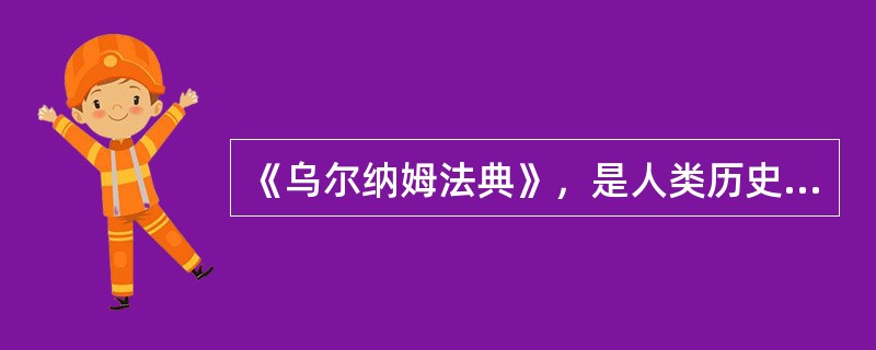 《乌尔纳姆法典》，是人类历史上第一部完整的成文法典。