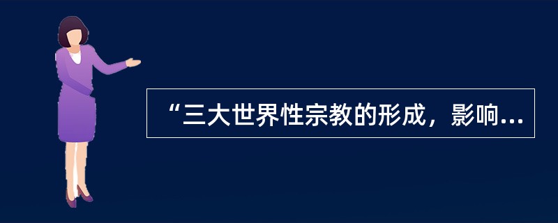 “三大世界性宗教的形成，影响了世界各大古典文明体系的特点”。下列关于三大世界性宗