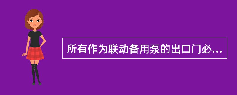 所有作为联动备用泵的出口门必须在开足状态。