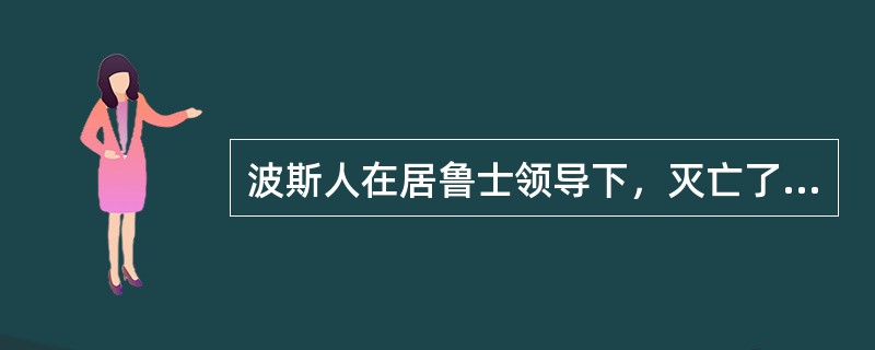 波斯人在居鲁士领导下，灭亡了米底。